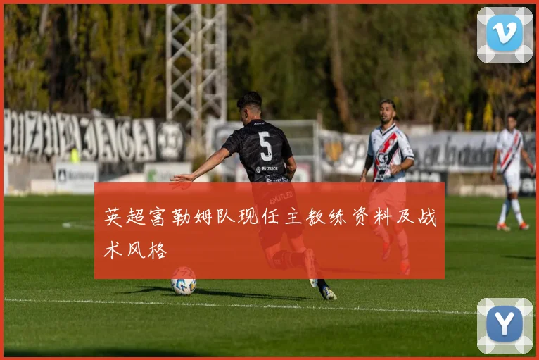 英超富勒姆队现任主教练资料及战术风格