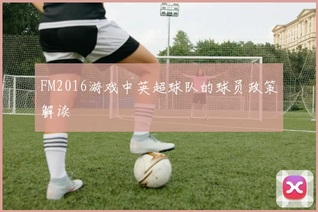 FM2016游戏中英超球队的球员政策解读