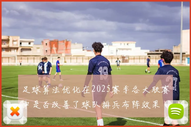足球算法优化在2025赛季各大联赛中是否改善了球队排兵布阵效果