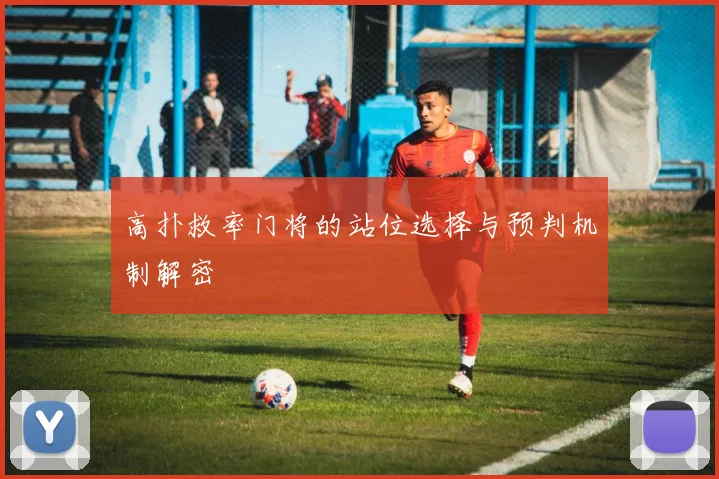 高扑救率门将的站位选择与预判机制解密