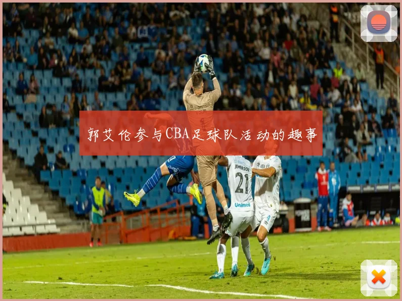 郭艾伦参与CBA足球队活动的趣事