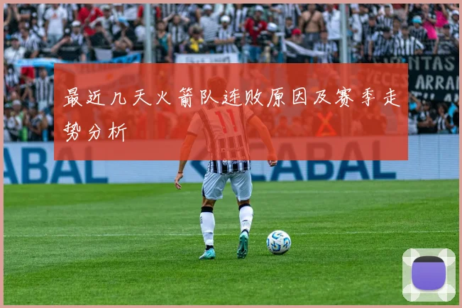 最近几天火箭队连败原因及赛季走势分析