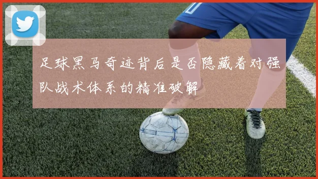 足球黑马奇迹背后是否隐藏着对强队战术体系的精准破解