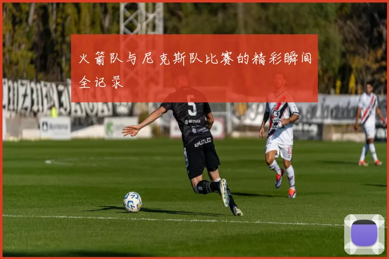 火箭队与尼克斯队比赛的精彩瞬间全记录