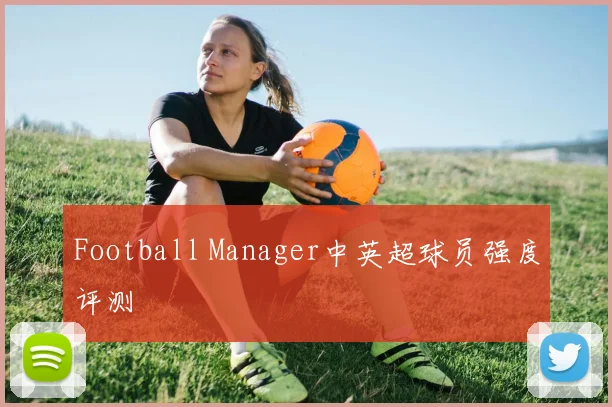 Football Manager中英超球员强度评测