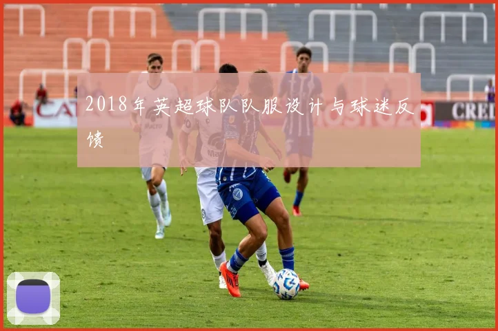 2018年英超球队队服设计与球迷反馈