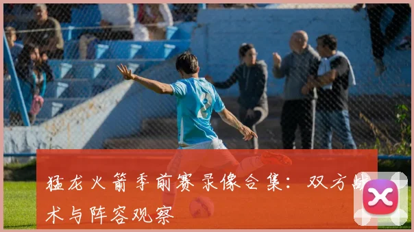 猛龙火箭季前赛录像合集：双方战术与阵容观察